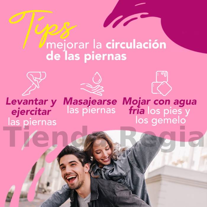 tIPS PARA MEJORAR LA CIRCULACION DE LAS PIERNAS: LEVANTAR Y EJERCITAR LAS PIERNAS, MASAJEARSE LAS PIERNAS Y MOJAR CON AGUA FRIA LOS PIES Y LOS GEMELOS.-De venta en Tienda Regia.